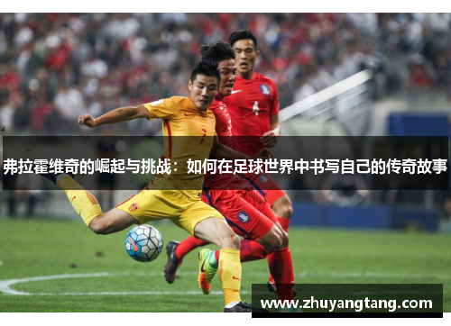 弗拉霍维奇的崛起与挑战:如何在足球世界中书写自己的传奇故事